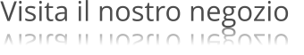 Visita il nostro negozio   Visita il nostro negozio